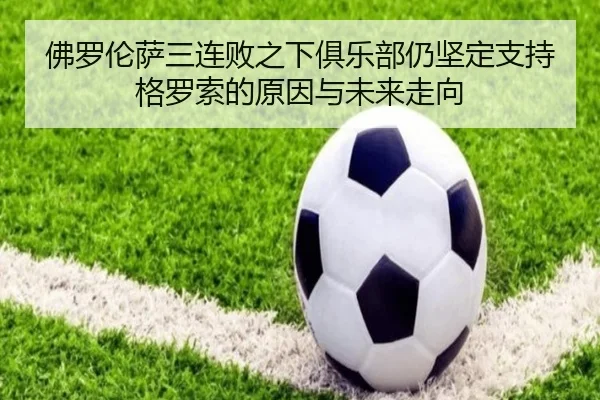 佛罗伦萨三连败之下俱乐部仍坚定支持格罗索的原因与未来走向