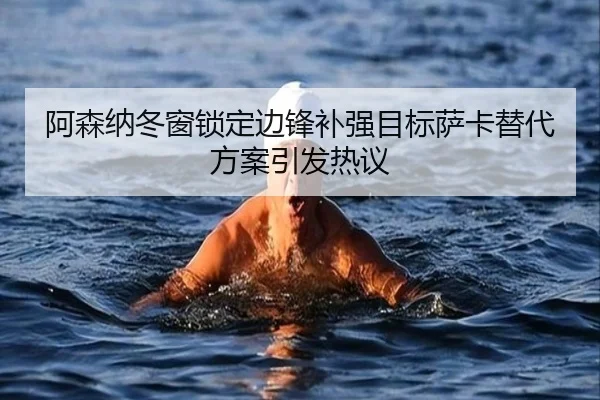 阿森纳冬窗锁定边锋补强目标萨卡替代方案引发热议